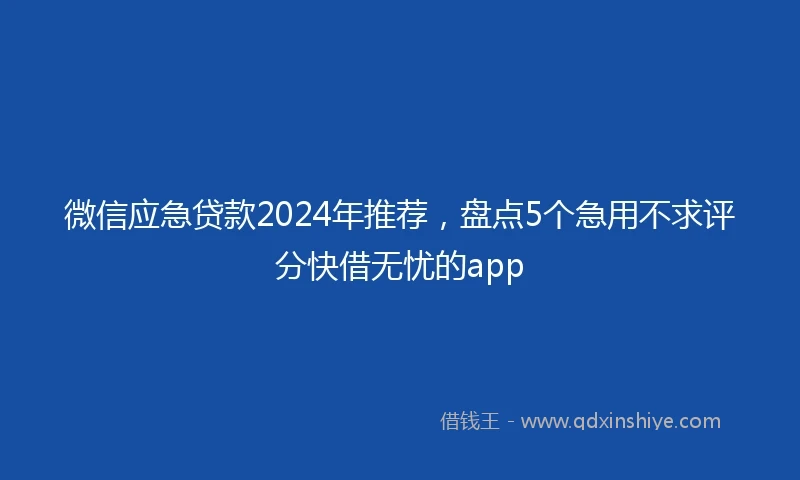 微信应急贷款2024年推荐，盘点5个急用不求评分快借无忧的app