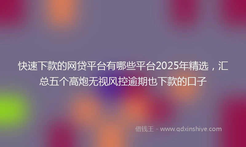 快速下款的网贷平台有哪些平台2025年精选，汇总五个高炮无视风控逾期也下款的口子