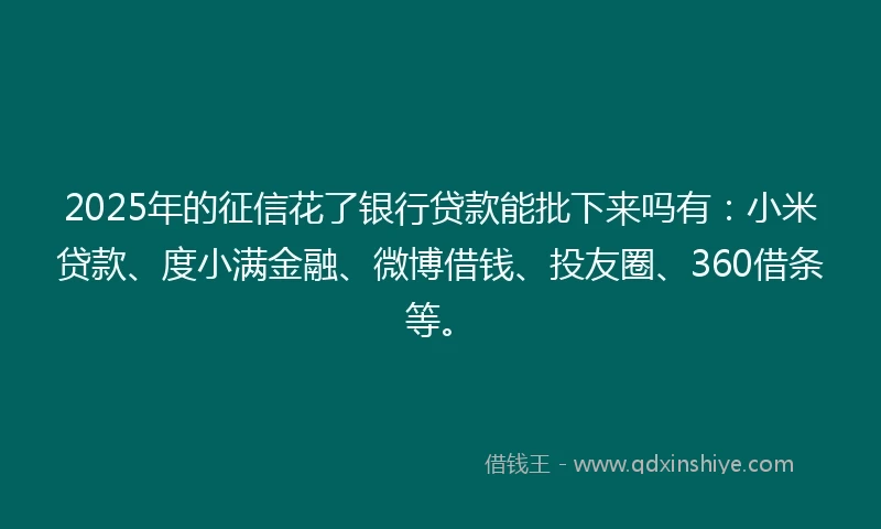 2025年的征信花了银行贷款能批下来吗有：小米贷款、度小满金融、微博借钱、投友圈、360借条等。
