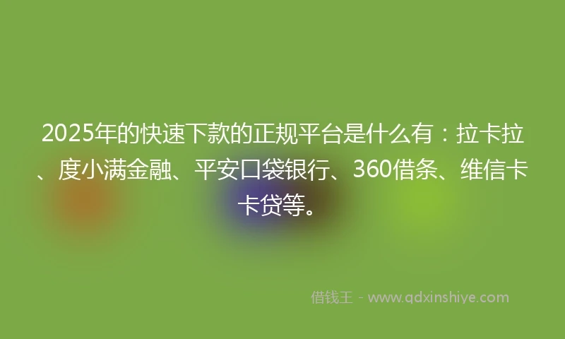 2025年的快速下款的正规平台是什么有：拉卡拉、度小满金融、平安口袋银行、360借条、维信卡卡贷等。
