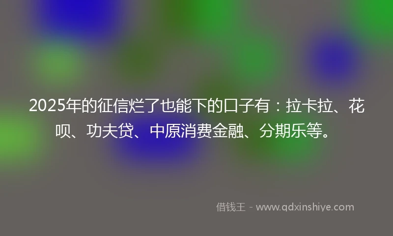 2025年的征信烂了也能下的口子有：拉卡拉、花呗、功夫贷、中原消费金融、分期乐等。