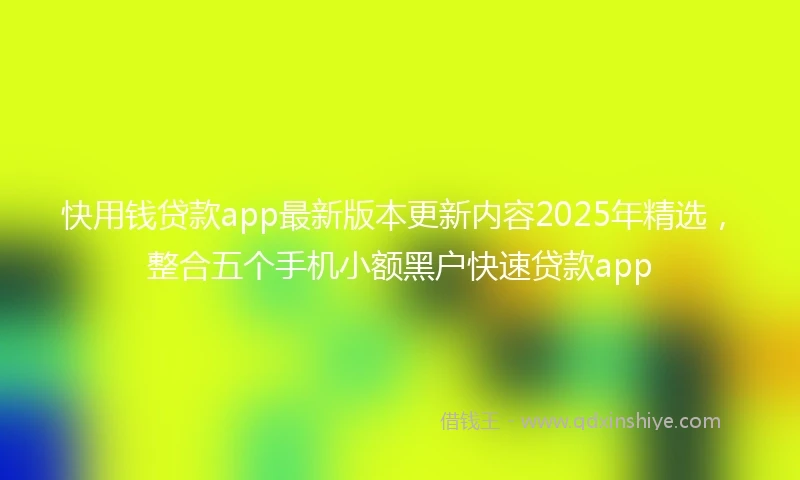快用钱贷款app最新版本更新内容2025年精选，整合五个手机小额黑户快速贷款app