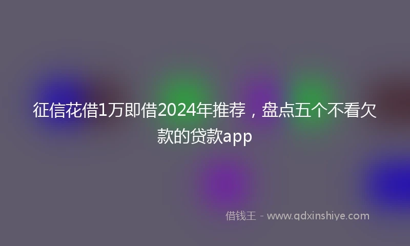 征信花借1万即借2024年推荐，盘点五个不看欠款的贷款app