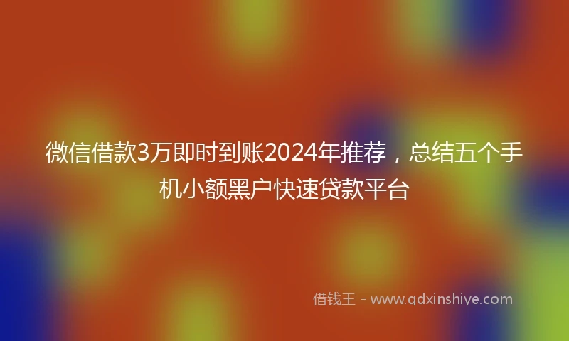 微信借款3万即时到账2024年推荐，总结五个手机小额黑户快速贷款平台