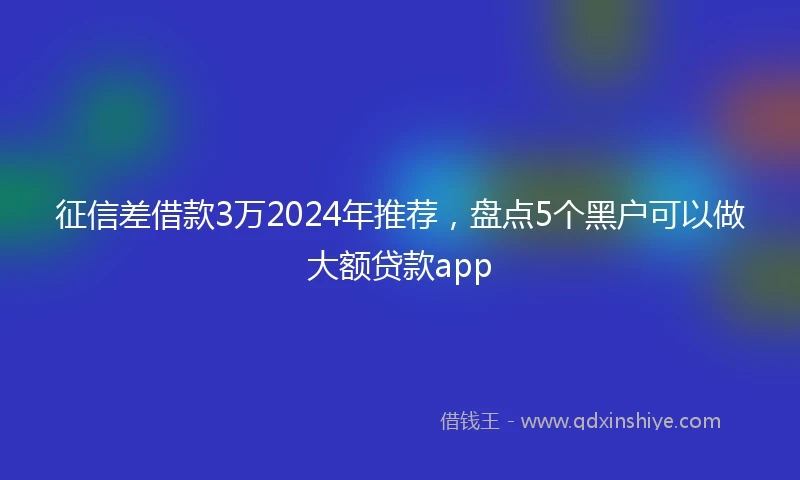 征信差借款3万2024年推荐，盘点5个黑户可以做大额贷款app