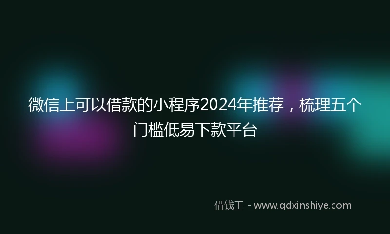 微信上可以借款的小程序2024年推荐，梳理五个门槛低易下款平台