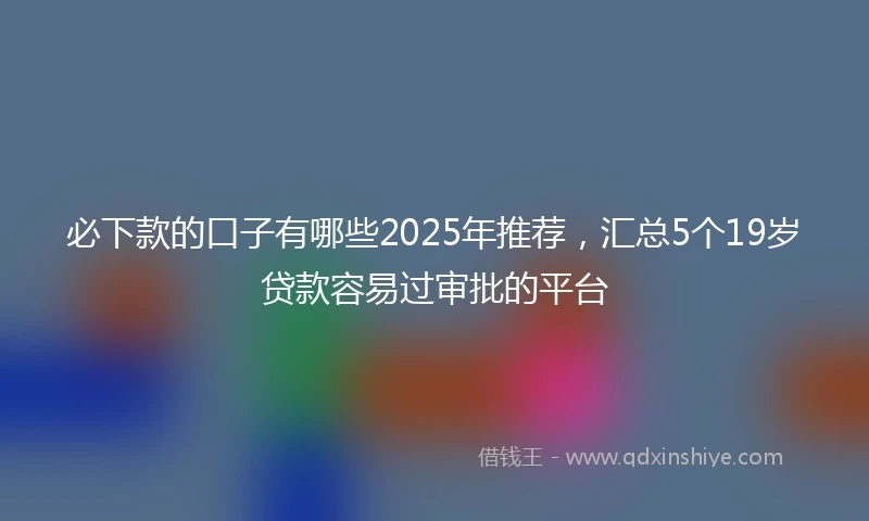 必下款的口子有哪些2025年推荐,汇总5个19岁贷款容易过审批的平台