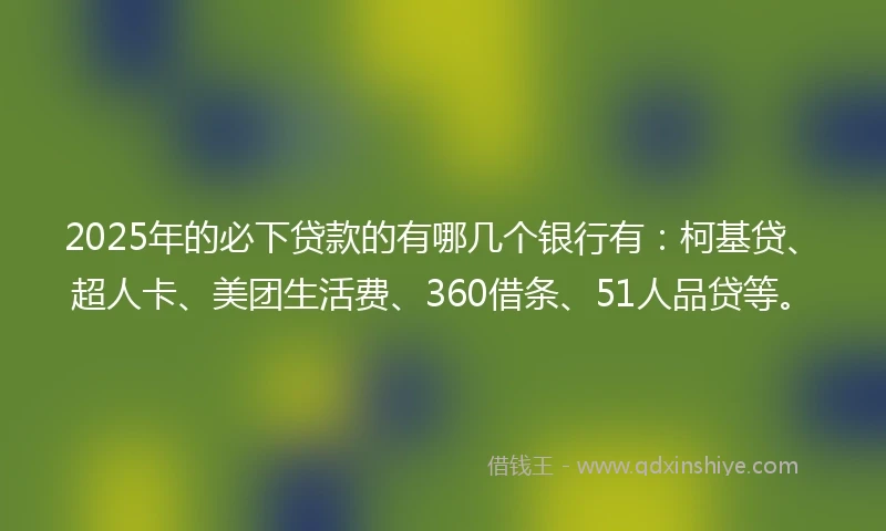 2025年的必下贷款的有哪几个银行有：柯基贷、超人卡、美团生活费、360借条、51人品贷等。