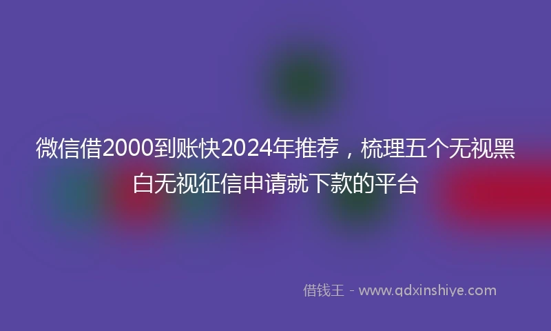 微信借2000到账快2024年推荐，梳理五个无视黑白无视征信申请就下款的平台