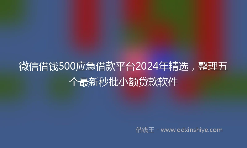 微信借钱500应急借款平台2024年精选，整理五个最新秒批小额贷款软件