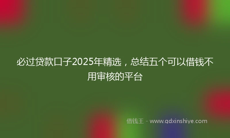 必过贷款口子2025年精选，总结五个可以借钱不用审核的平台