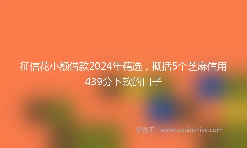 征信花小额借款2024年精选，概括5个芝麻信用439分下款的口子