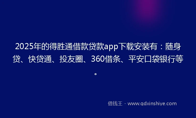 2025年的得胜通借款贷款app下载安装有：随身贷、快贷通、投友圈、360借条、平安口袋银行等。