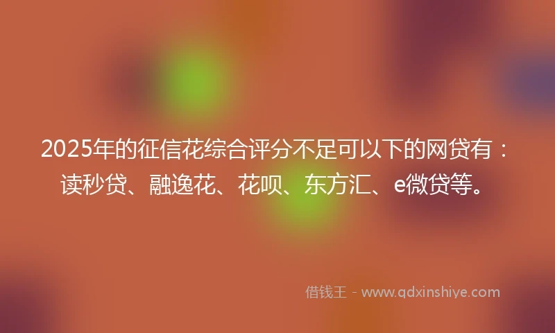 2025年的征信花综合评分不足可以下的网贷有：读秒贷、融逸花、花呗、东方汇、e微贷等。