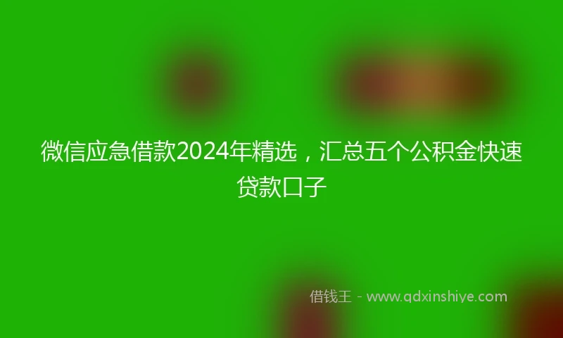 微信应急借款2024年精选，汇总五个公积金快速贷款口子