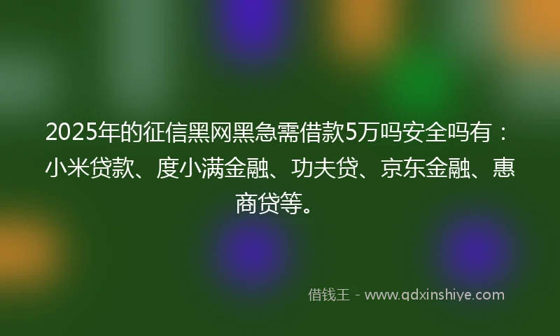 2025年的征信黑网黑急需借款5万吗安全吗有：小米贷款、度小满金融、功夫贷、京东金融、惠商贷等。