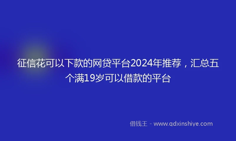 征信花可以下款的网贷平台2024年推荐，汇总五个满19岁可以借款的平台