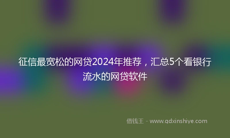 征信最宽松的网贷2024年推荐，汇总5个看银行流水的网贷软件