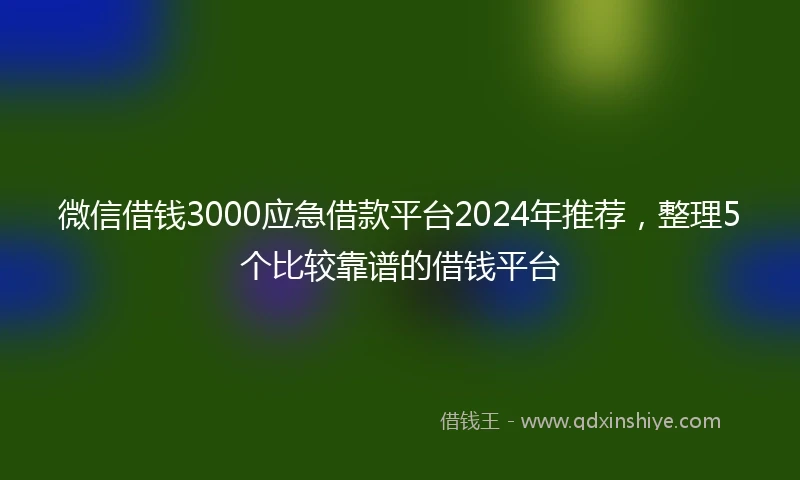 微信借钱3000应急借款平台2024年推荐，整理5个比较靠谱的借钱平台