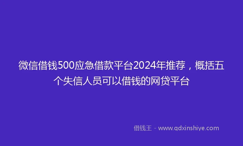 微信借钱500应急借款平台2024年推荐，概括五个失信人员可以借钱的网贷平台