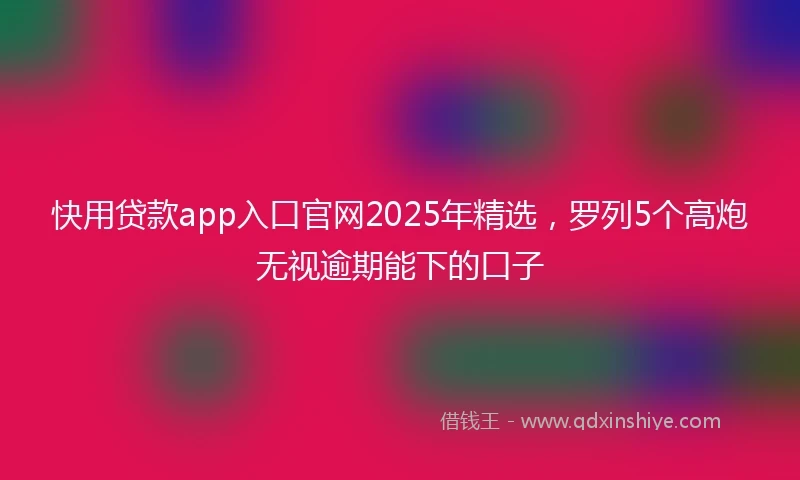 快用贷款app入口官网2025年精选，罗列5个高炮无视逾期能下的口子