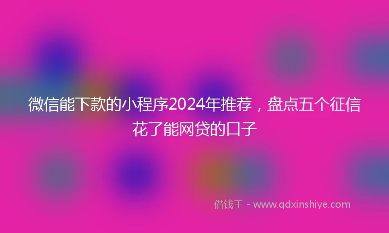 微信能下款的小程序2024年推荐，盘点五个征信花了能网贷的口子