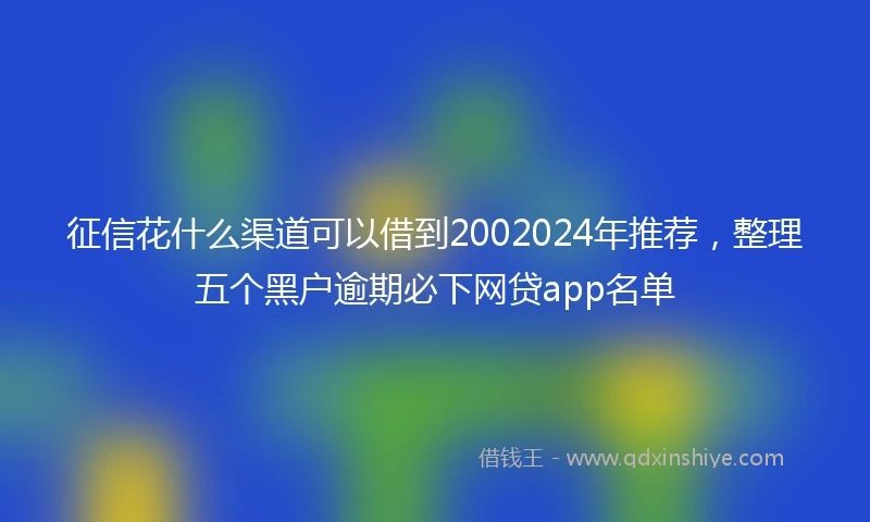 征信花什么渠道可以借到2002024年推荐，整理五个黑户逾期必下网贷app名单