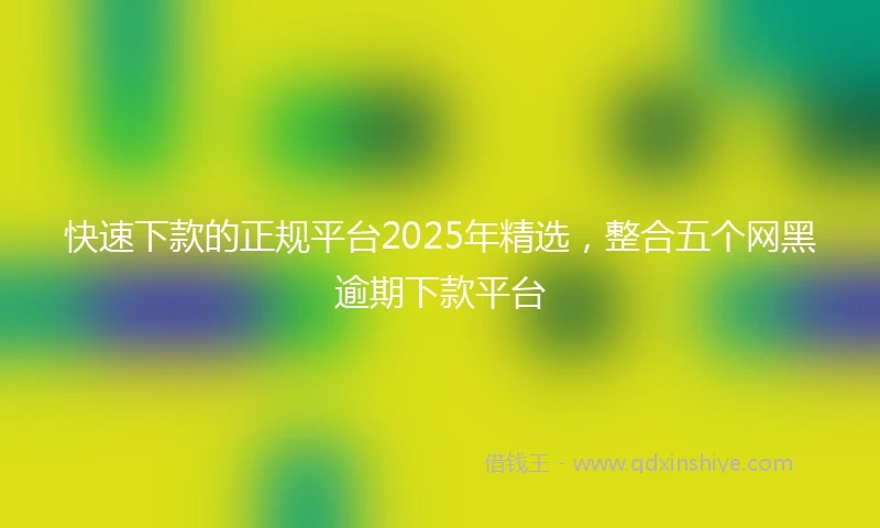 快速下款的正规平台2025年精选，整合五个网黑逾期下款平台