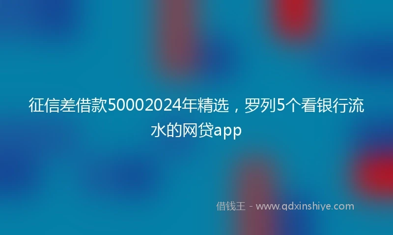 征信差借款50002024年精选，罗列5个看银行流水的网贷app