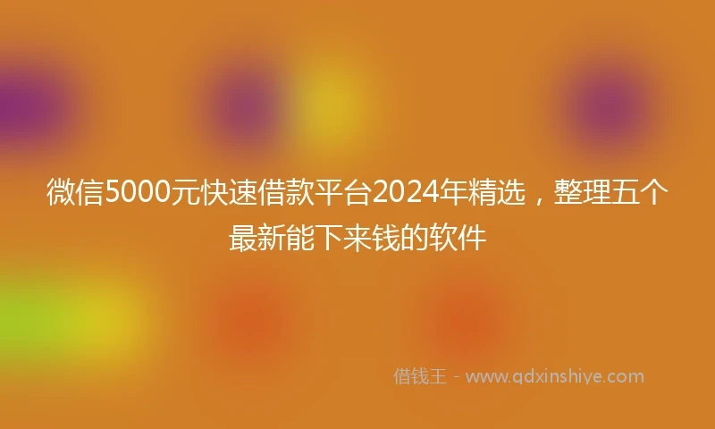 微信5000元快速借款平台2024年精选，整理五个最新能下来钱的软件