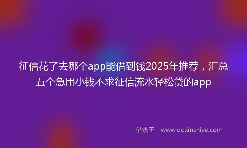 征信花了去哪个app能借到钱2025年推荐，汇总五个急用小钱不求征信流水轻松贷的app