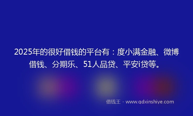 2025年的很好借钱的平台有：度小满金融、微博借钱、分期乐、51人品贷、平安i贷等。
