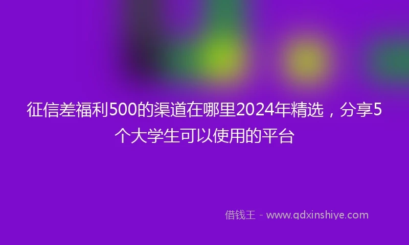 征信差福利500的渠道在哪里2024年精选，分享5个大学生可以使用的平台