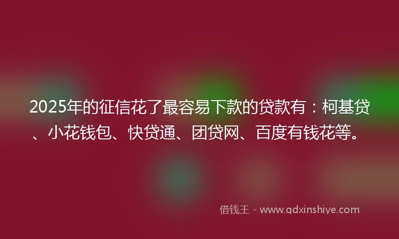 2025年的征信花了最容易下款的贷款有：柯基贷、小花钱包、快贷通、团贷网、百度有钱花等。