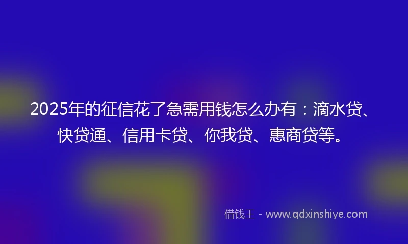 2025年的征信花了急需用钱怎么办有：滴水贷、快贷通、信用卡贷、你我贷、惠商贷等。