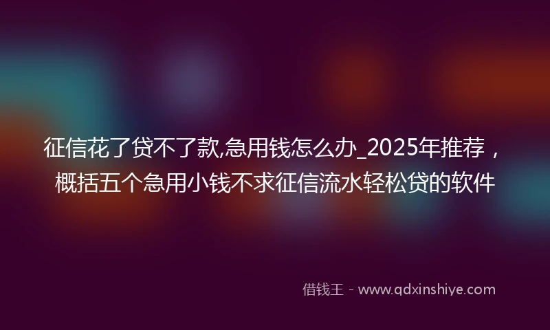 征信花了贷不了款,急用钱怎么办_2025年推荐，概括五个急用小钱不求征信流水轻松贷的软件