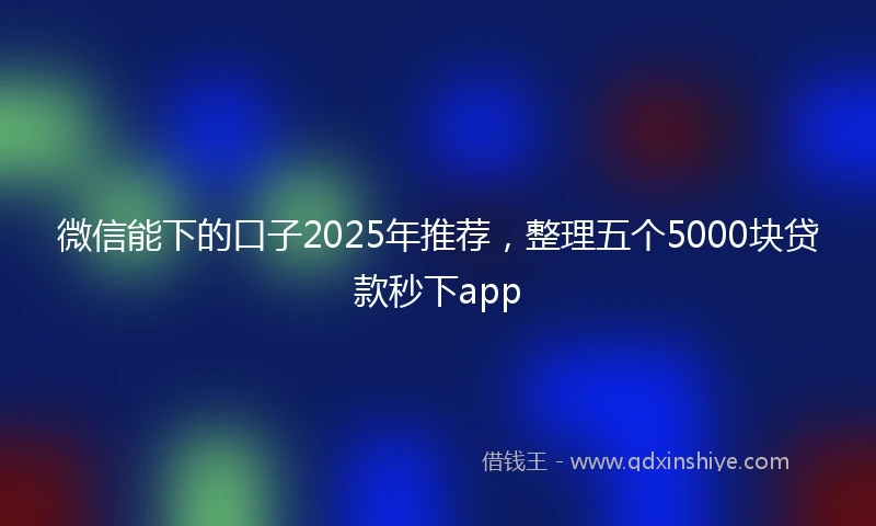 微信能下的口子2025年推荐,整理五个5000块贷款秒下app