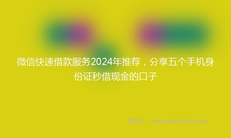 微信快速借款服务2024年推荐，分享五个手机身份证秒借现金的口子