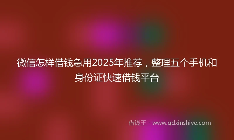 微信怎样借钱急用2025年推荐，整理五个手机和身份证快速借钱平台