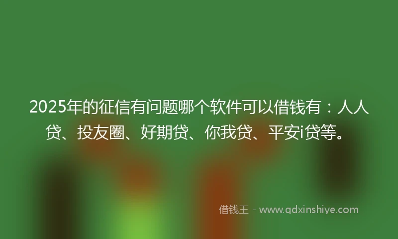 2025年的征信有问题哪个软件可以借钱有：人人贷、投友圈、好期贷、你我贷、平安i贷等。