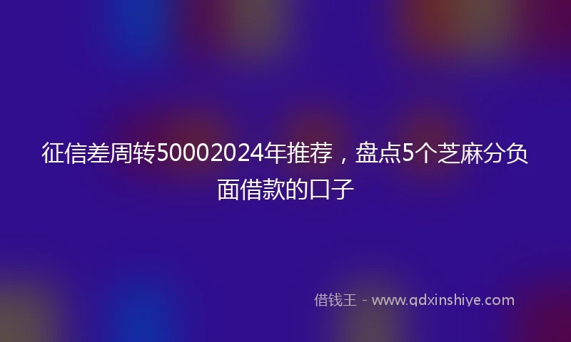 征信差周转50002024年推荐，盘点5个芝麻分负面借款的口子