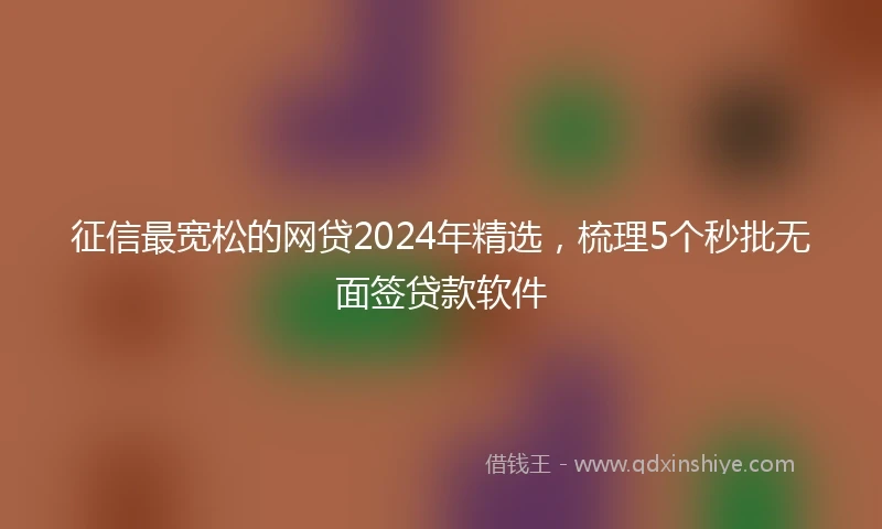 征信最宽松的网贷2024年精选，梳理5个秒批无面签贷款软件