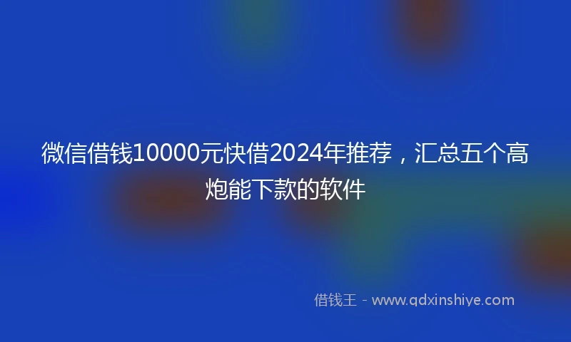 微信借钱10000元快借2024年推荐，汇总五个高炮能下款的软件