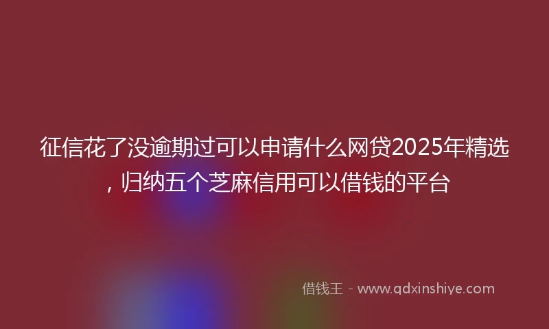 征信花了没逾期过可以申请什么网贷2025年精选，归纳五个芝麻信用可以借钱的平台