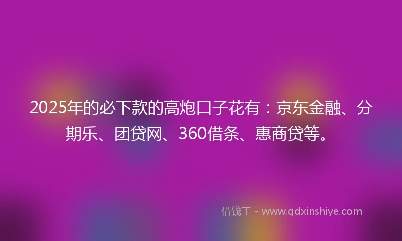 2025年的必下款的高炮口子花有：京东金融、分期乐、团贷网、360借条、惠商贷等。