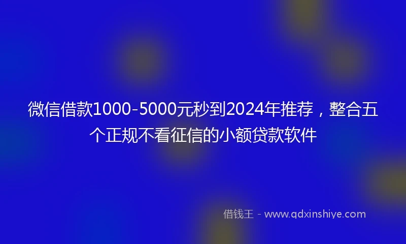 微信借款1000-5000元秒到2024年推荐，整合五个正规不看征信的小额贷款软件