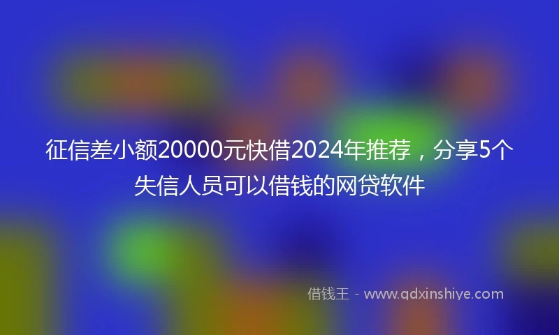 征信差小额20000元快借2024年推荐，分享5个失信人员可以借钱的网贷软件