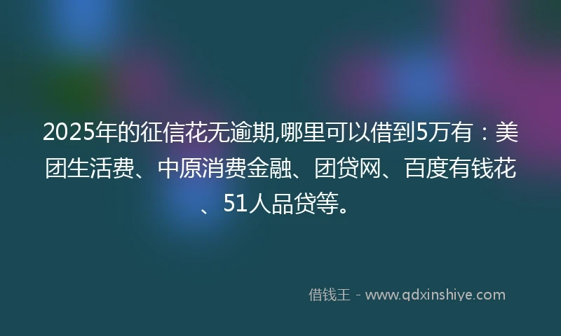 2025年的征信花无逾期,哪里可以借到5万有：美团生活费、中原消费金融、团贷网、百度有钱花、51人品贷等。