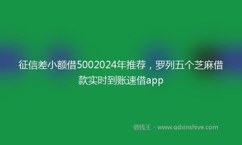 征信差小额借5002024年推荐，罗列五个芝麻借款实时到账速借app