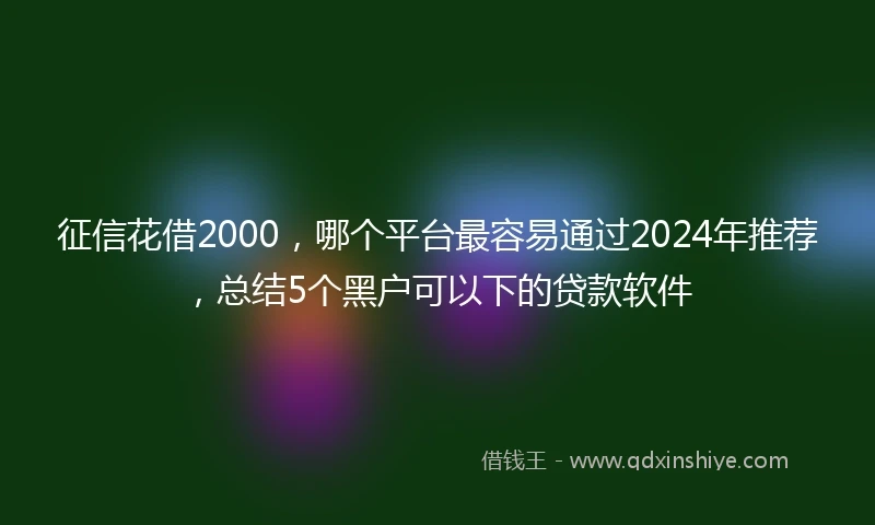 征信花借2000，哪个平台最容易通过2024年推荐，总结5个黑户可以下的贷款软件